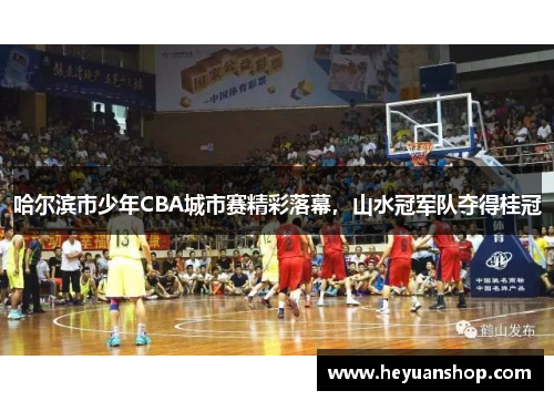 哈尔滨市少年CBA城市赛精彩落幕，山水冠军队夺得桂冠